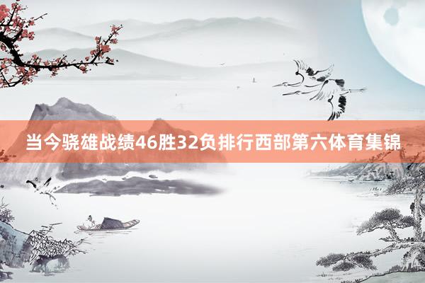当今骁雄战绩46胜32负排行西部第六体育集锦