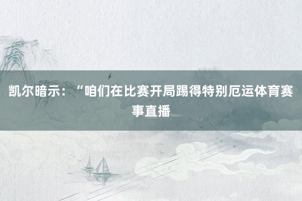 凯尔暗示：“咱们在比赛开局踢得特别厄运体育赛事直播