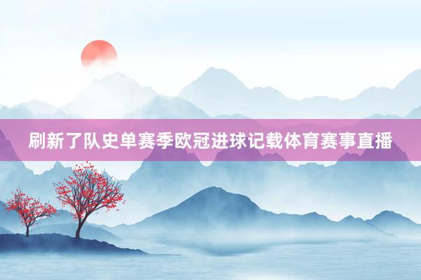 刷新了队史单赛季欧冠进球记载体育赛事直播