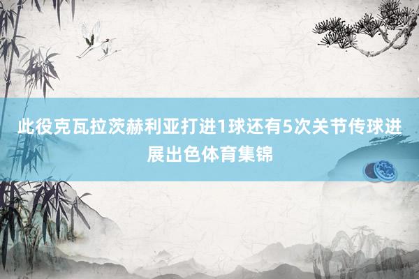 此役克瓦拉茨赫利亚打进1球还有5次关节传球进展出色体育集锦