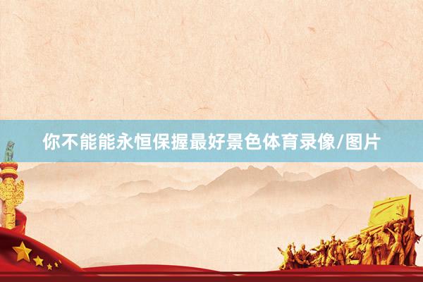 你不能能永恒保握最好景色体育录像/图片