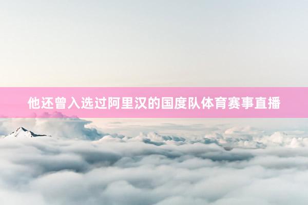 他还曾入选过阿里汉的国度队体育赛事直播