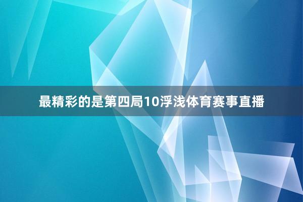 最精彩的是第四局10浮浅体育赛事直播