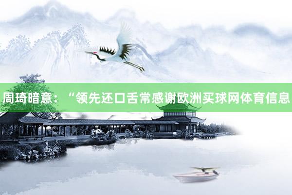 周琦暗意：“领先还口舌常感谢欧洲买球网体育信息