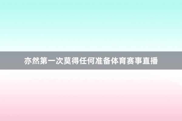 亦然第一次莫得任何准备体育赛事直播