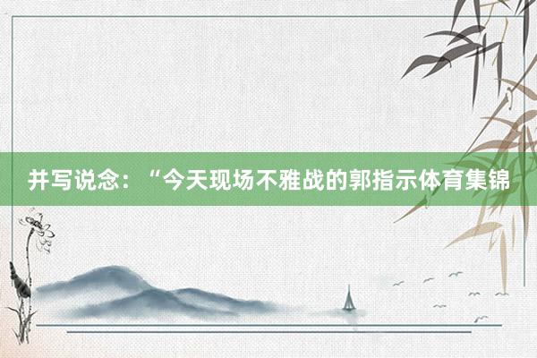 并写说念：“今天现场不雅战的郭指示体育集锦