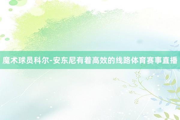 魔术球员科尔-安东尼有着高效的线路体育赛事直播