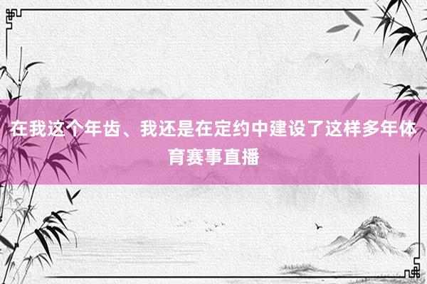 在我这个年齿、我还是在定约中建设了这样多年体育赛事直播