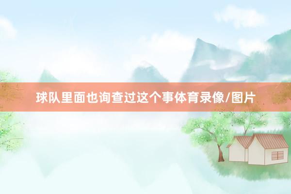 球队里面也询查过这个事体育录像/图片