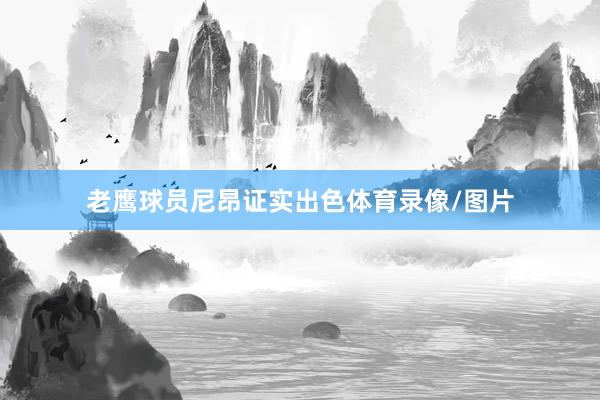 老鹰球员尼昂证实出色体育录像/图片