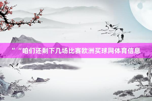 ”“咱们还剩下几场比赛欧洲买球网体育信息