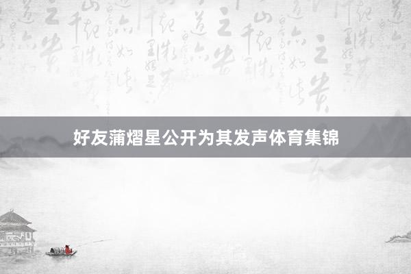 好友蒲熠星公开为其发声体育集锦