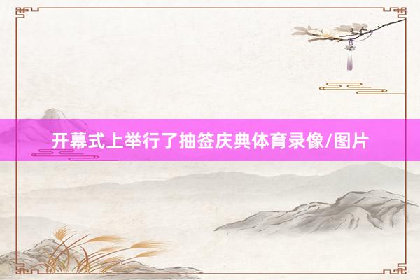 开幕式上举行了抽签庆典体育录像/图片