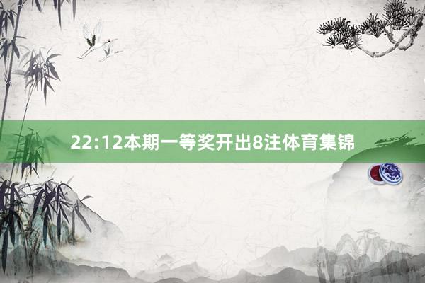 22:12本期一等奖开出8注体育集锦