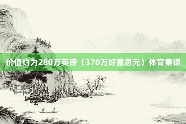 价值约为280万英镑（370万好意思元）体育集锦