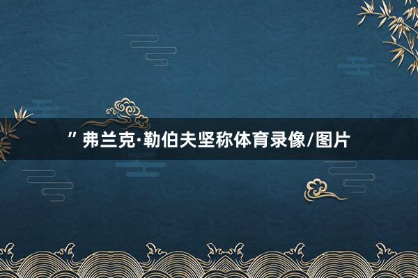 ”弗兰克·勒伯夫坚称体育录像/图片