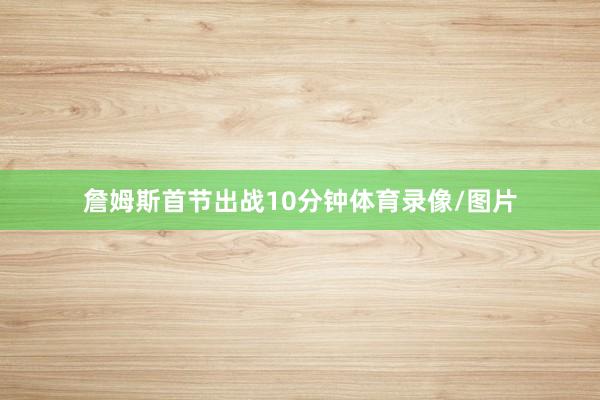 詹姆斯首节出战10分钟体育录像/图片