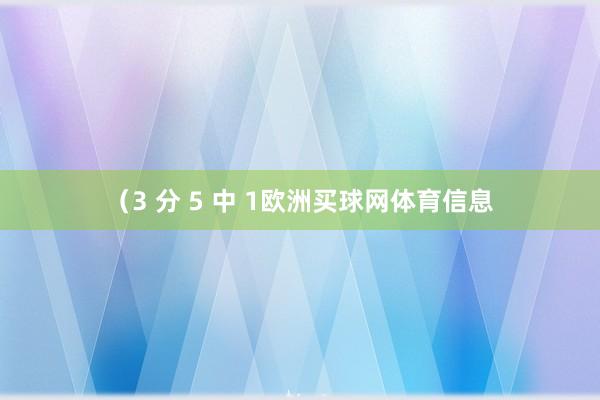 （3 分 5 中 1欧洲买球网体育信息