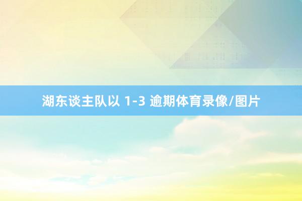 湖东谈主队以 1-3 逾期体育录像/图片