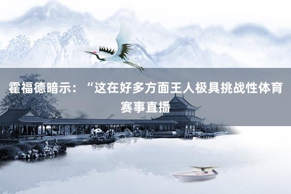 霍福德暗示：“这在好多方面王人极具挑战性体育赛事直播
