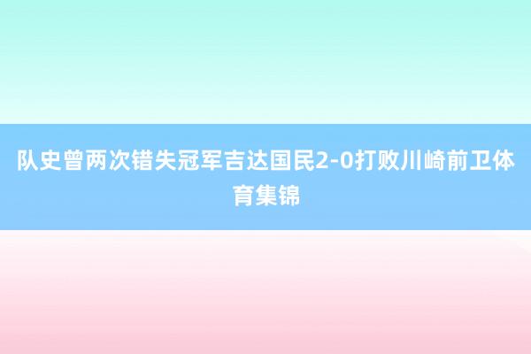 队史曾两次错失冠军吉达国民2-0打败川崎前卫体育集锦