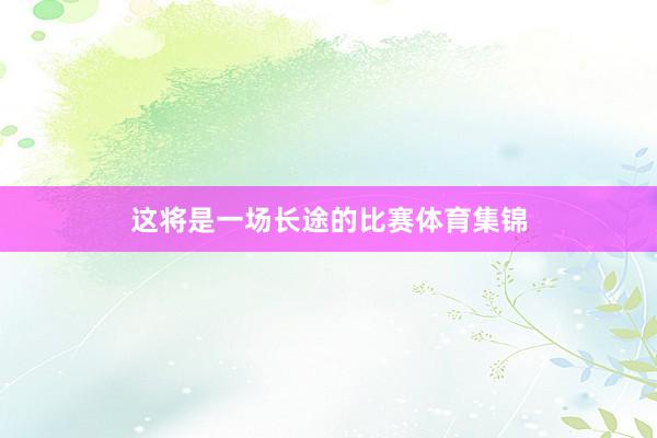 这将是一场长途的比赛体育集锦
