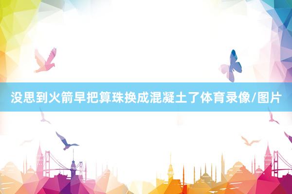 没思到火箭早把算珠换成混凝土了体育录像/图片