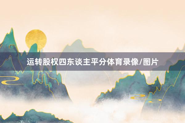 运转股权四东谈主平分体育录像/图片