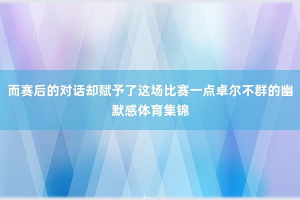 而赛后的对话却赋予了这场比赛一点卓尔不群的幽默感体育集锦
