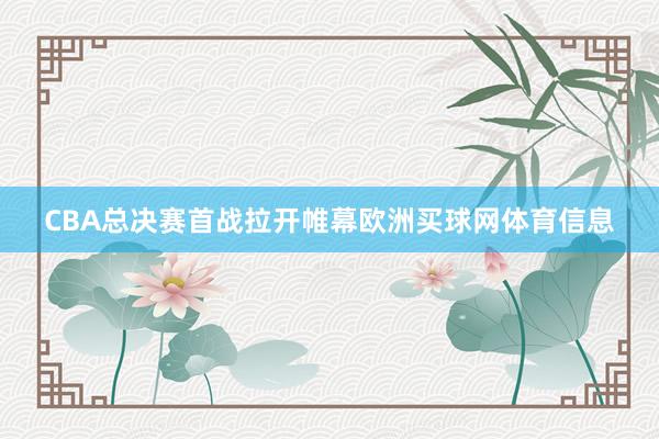 CBA总决赛首战拉开帷幕欧洲买球网体育信息