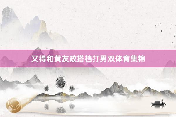 又得和黄友政搭档打男双体育集锦