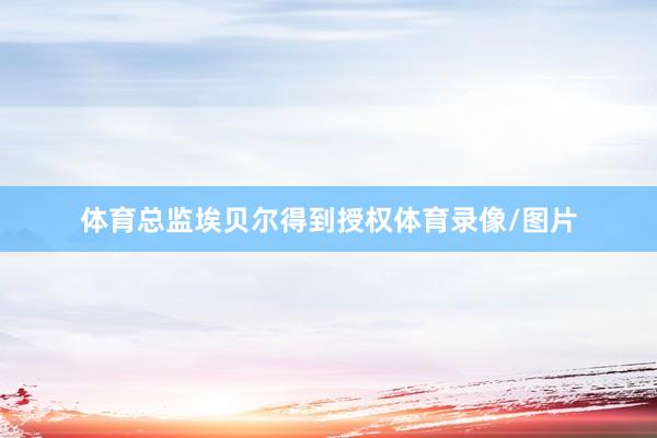 体育总监埃贝尔得到授权体育录像/图片