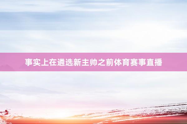 事实上在遴选新主帅之前体育赛事直播