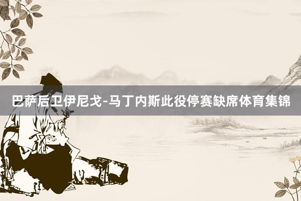 巴萨后卫伊尼戈-马丁内斯此役停赛缺席体育集锦