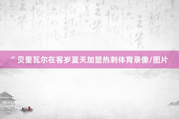 ”贝里瓦尔在客岁夏天加盟热刺体育录像/图片