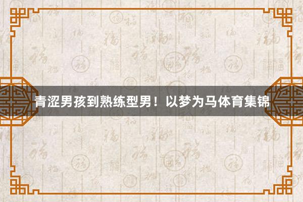 青涩男孩到熟练型男！以梦为马体育集锦