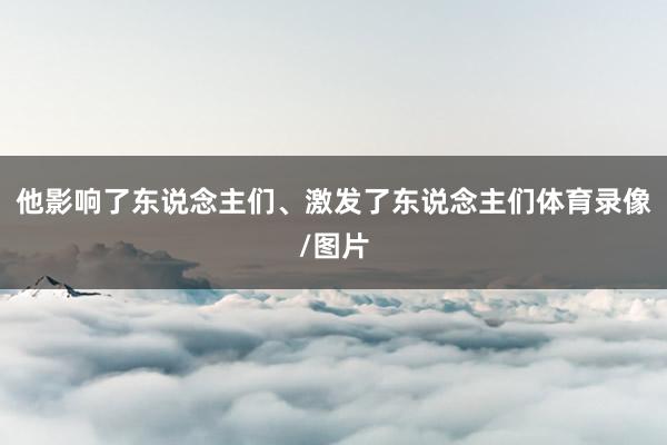 他影响了东说念主们、激发了东说念主们体育录像/图片