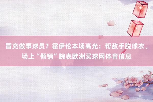 冒充做事球员？霍伊伦本场高光：帮敌手脱球衣、场上“倾销”腕表欧洲买球网体育信息