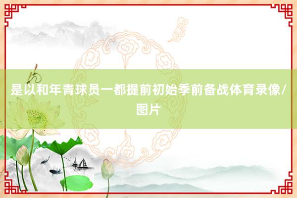 是以和年青球员一都提前初始季前备战体育录像/图片