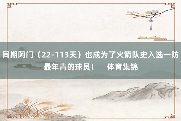 同期阿门（22-113天）也成为了火箭队史入选一防最年青的球员！    体育集锦