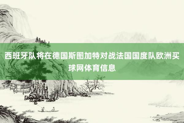 西班牙队将在德国斯图加特对战法国国度队欧洲买球网体育信息
