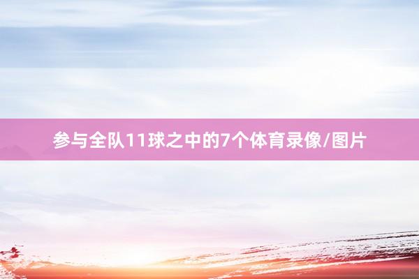 参与全队11球之中的7个体育录像/图片
