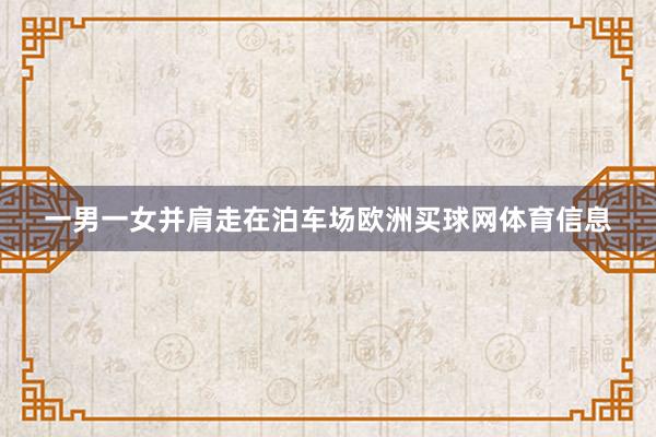 一男一女并肩走在泊车场欧洲买球网体育信息