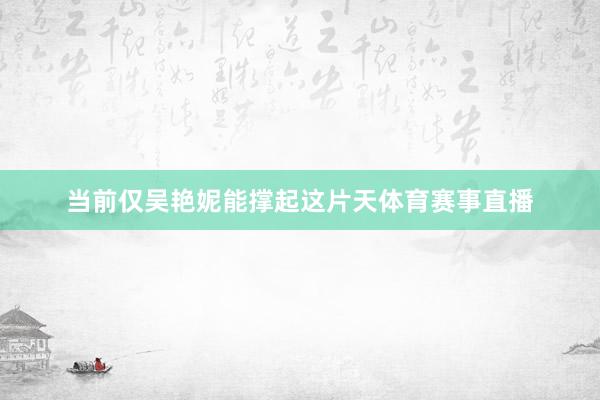 当前仅吴艳妮能撑起这片天体育赛事直播