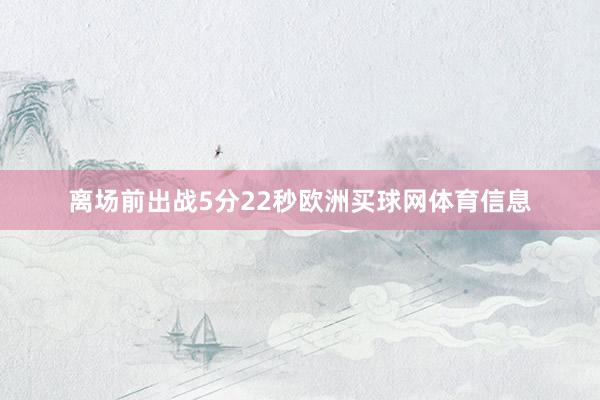 离场前出战5分22秒欧洲买球网体育信息