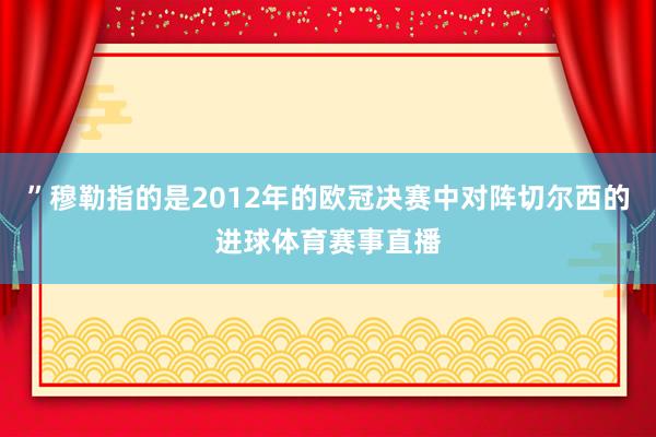 ”穆勒指的是2012年的欧冠决赛中对阵切尔西的进球体育赛事直播
