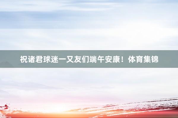 祝诸君球迷一又友们端午安康！体育集锦