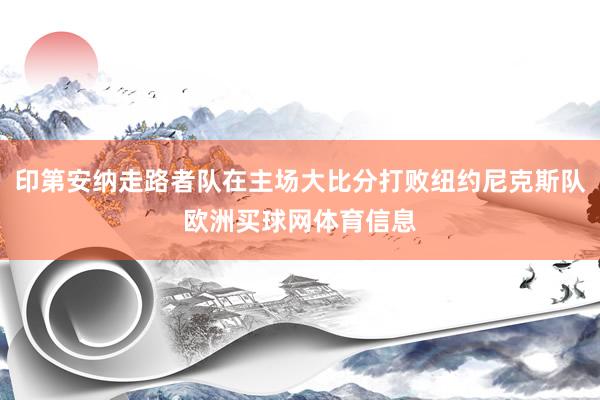 印第安纳走路者队在主场大比分打败纽约尼克斯队欧洲买球网体育信息