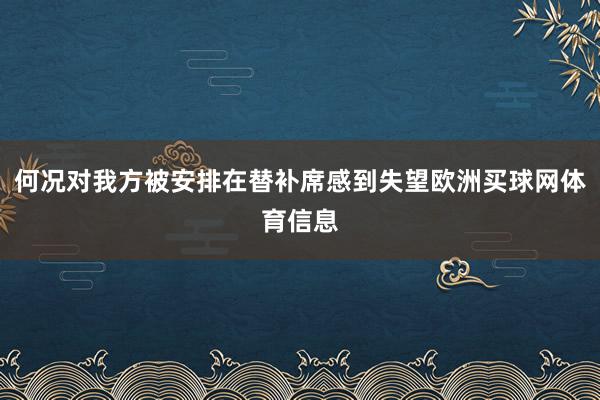 何况对我方被安排在替补席感到失望欧洲买球网体育信息