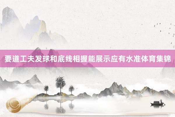 要道工夫发球和底线相握能展示应有水准体育集锦